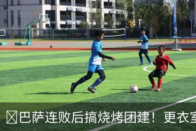 ​巴萨连败后搞烧烤团建！更衣室放话：少犯错就能赢下一切