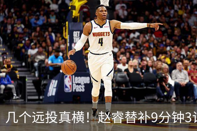 几个远投真横！赵睿替补9分钟3记三分球拿下11分1助攻