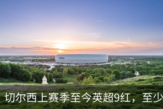 切尔西上赛季至今英超9红，至少比同期其他球队多4张