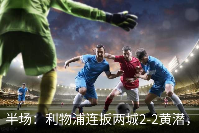 半场：利物浦连扳两城2-2黄潜，范戴克送大礼，麦卡利斯特、阿劳霍破门