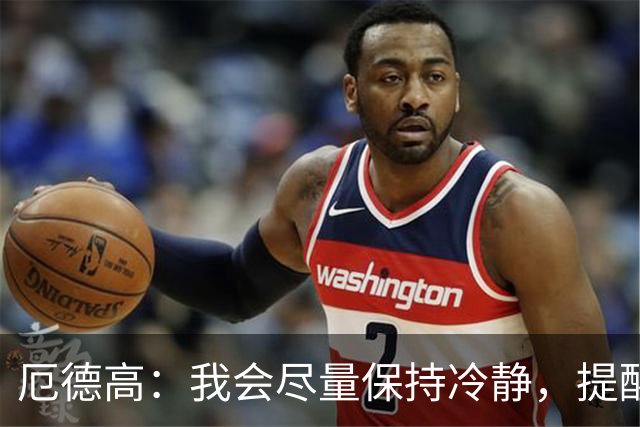 厄德高：我会尽量保持冷静，提醒队友哪里做得好哪里能改进