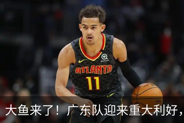 大鱼来了！广东队迎来重大利好，NBA全明星内线驰援亚帅？