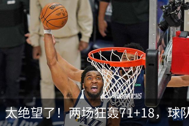 太绝望了！两场狂轰71+18，球队却惨负42分！唯一靠谱队友是他的“嫁妆”