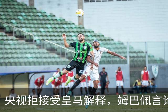 央视拒接受皇马解释，姆巴佩言论致西甲转播停摆