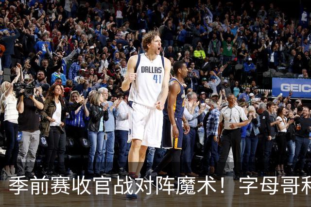 季前赛收官战对阵魔术！字母哥&阿德巴约不会出战