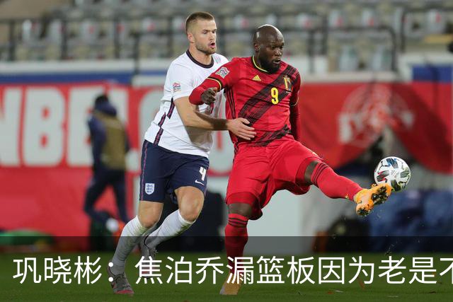 巩晓彬：焦泊乔漏篮板因为老是不顶人 是积极性和篮板嗅觉问题