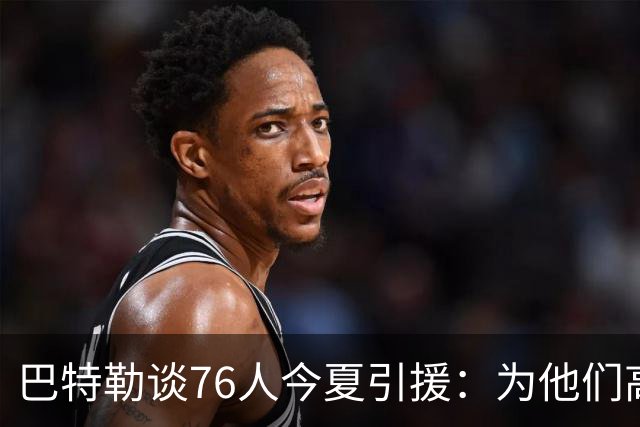 巴特勒谈76人今夏引援：为他们高兴 但交手时会让他们吃尽苦头