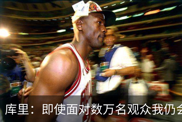 库里：即使面对数万名观众我仍会紧张 但不会害怕关键时刻的失败