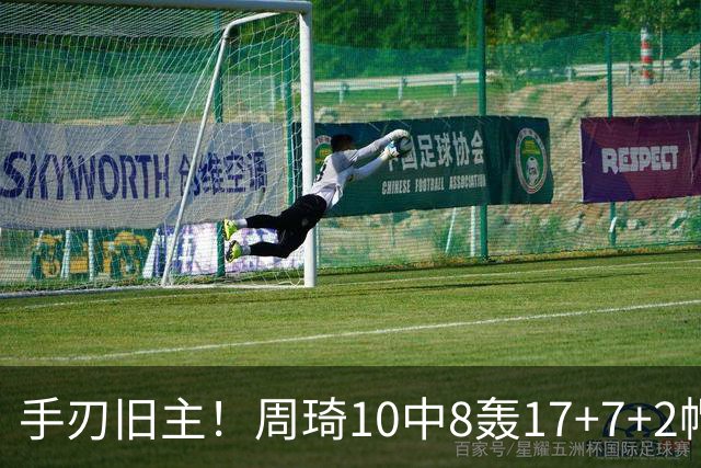 手刃旧主！周琦10中8轰17+7+2帽完爆广东男篮禁区