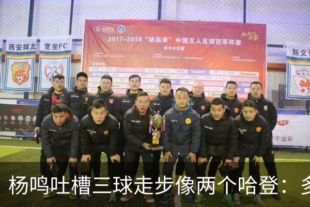 杨鸣吐槽三球走步像两个哈登：多给CBA裁判宽容吧