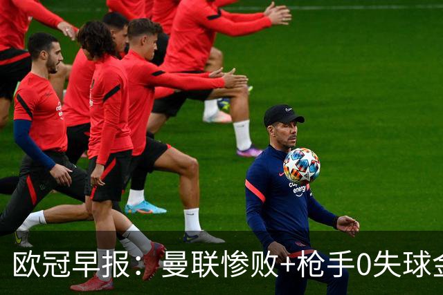 欧冠早报：曼联惨败+枪手0失球金身告破 5队全胜巴黎领跑