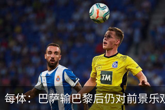 每体：巴萨输巴黎后仍对前景乐观，球员们比以往更加团结