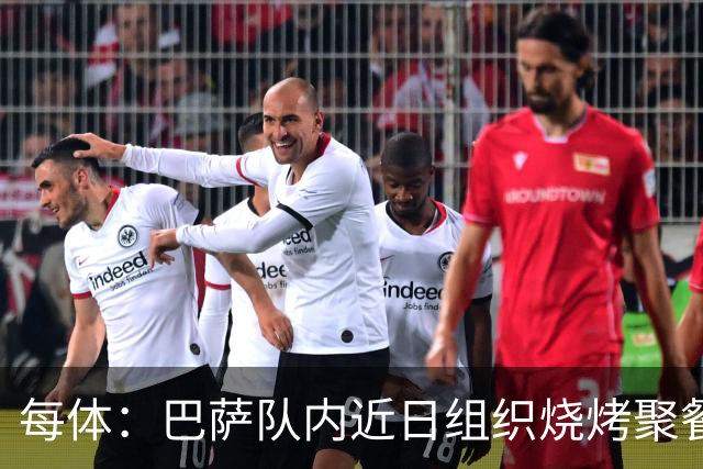 每体：巴萨队内近日组织烧烤聚餐，以加强团队的凝聚力