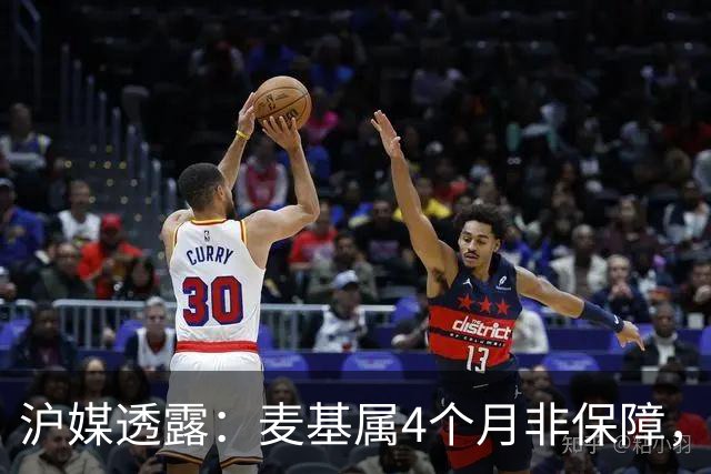 沪媒透露：麦基属4个月非保障，现阶段首要任务寻找顶级护框大外