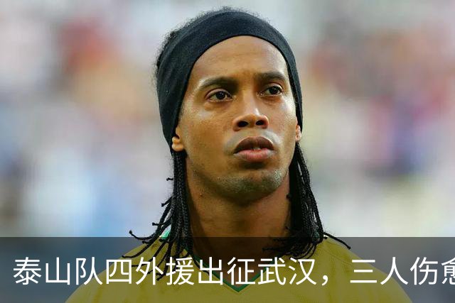 泰山队四外援出征武汉，三人伤愈复出随队，中场主力停赛缺席