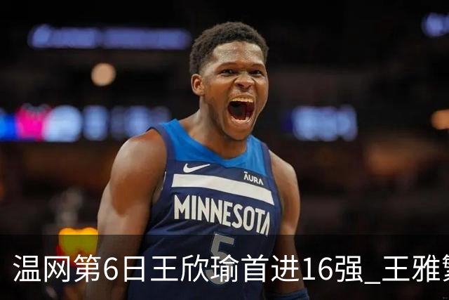 温网第6日王欣瑜首进16强 王雅繁组合进女双次轮