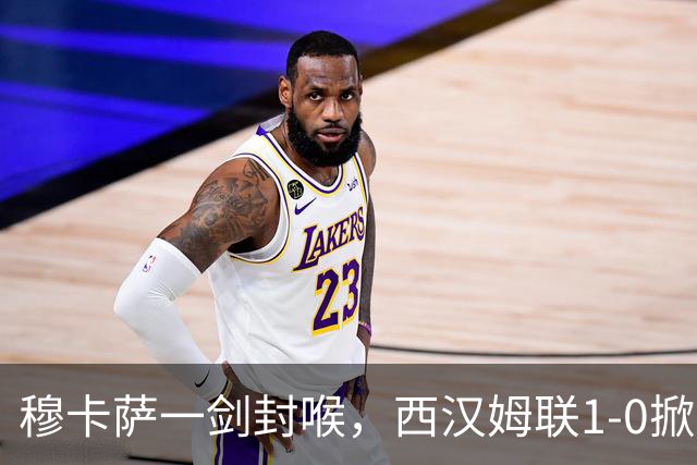 穆卡萨一剑封喉，西汉姆联1-0掀翻领头羊，迎来2连胜，逼近榜首