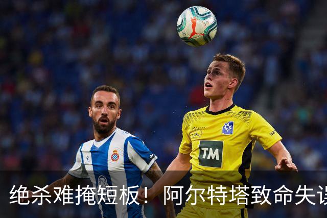 绝杀难掩短板！阿尔特塔致命失误！阿森纳昔日王牌全场隐身