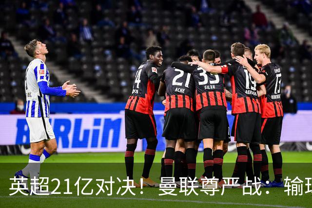 英超21亿对决！曼联尊严战：输球可能跌入降级区 创38年耻辱