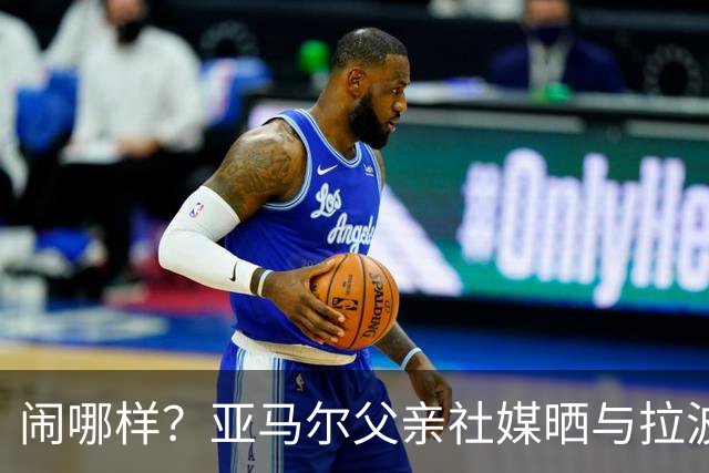 闹哪样？亚马尔父亲社媒晒与拉波尔塔合影并表示自己需要帮助
