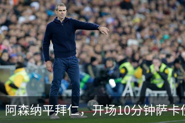 阿森纳平拜仁，开场10分钟萨卡伤退，阿尔特塔直言伤情不容乐观