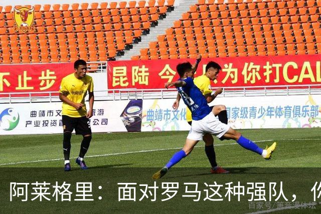 阿莱格里：面对罗马这种强队，你不可能90分钟完全限制住对手