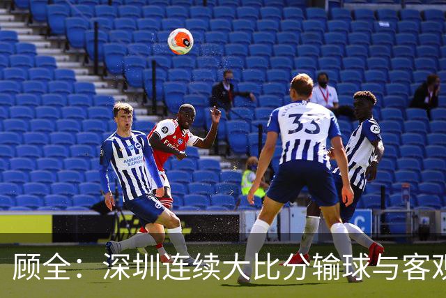 顾全：深圳连续大比分输球与客观原因无关 是职业球员的态度问题