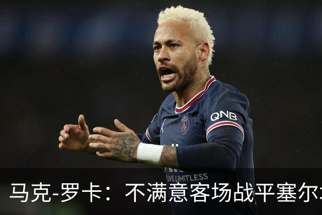 马克-罗卡：不满意客场战平塞尔塔，我们想要的是3分