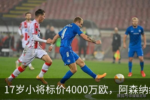 17岁小将标价4000万欧，阿森纳纽卡还要等一年