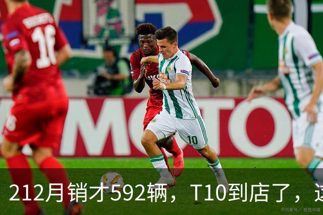 212月销才592辆，T10到店了，这次能翻身吗
