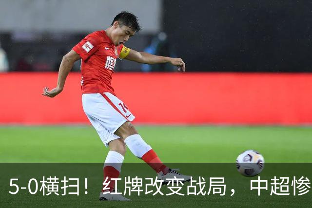 5-0横扫！红牌改变战局，中超惨案诞生，王钰栋不敢相信