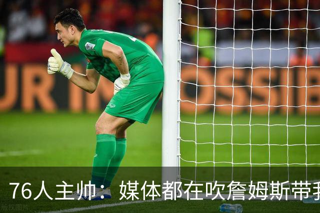 76人主帅：媒体都在吹詹姆斯带我们战胜尼克斯，但不能忽视别人