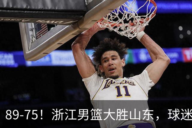 89-75！浙江男篮大胜山东，球迷：从第1节开始，就进入到垃圾时间