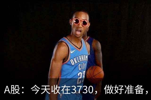 A股：今天收在3730，做好准备，明天周二走势分析