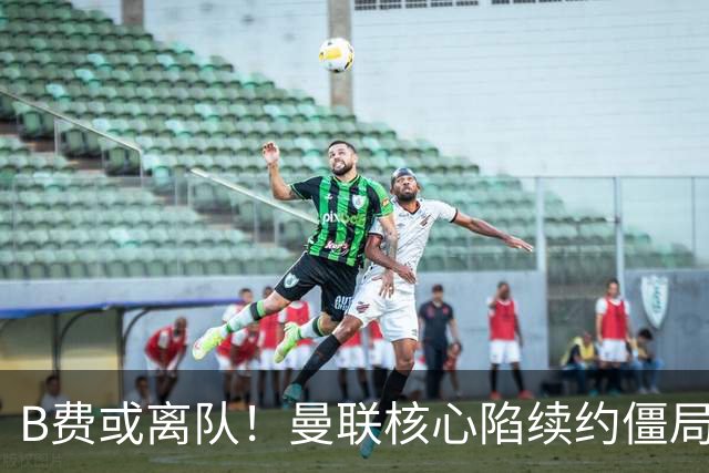 B费或离队！曼联核心陷续约僵局，基恩炮轰更衣室氛围