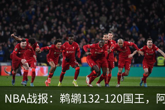 NBA战报：鹈鹕132-120国王，阿卡夫空砍34分