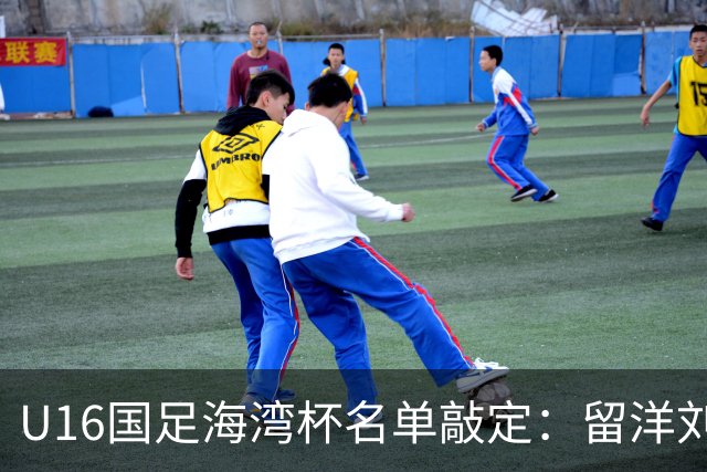 U16国足海湾杯名单敲定：留洋刘凯源、李东宸领衔 新帅迎首次大考